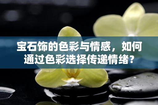 宝石饰的色彩与情感，如何通过色彩选择传递情绪？