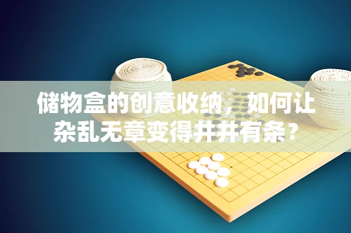 储物盒的创意收纳，如何让杂乱无章变得井井有条？