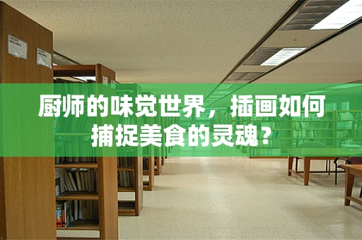 厨师的味觉世界，插画如何捕捉美食的灵魂？