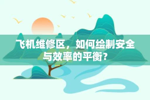 飞机维修区，如何绘制安全与效率的平衡？