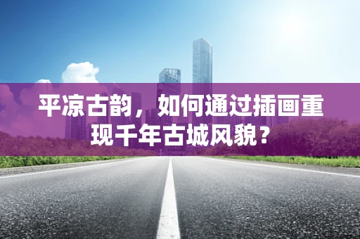 平凉古韵，如何通过插画重现千年古城风貌？