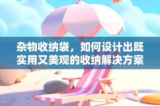 杂物收纳袋，如何设计出既实用又美观的收纳解决方案？