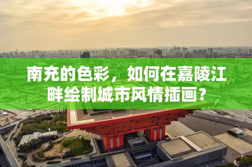 南充的色彩，如何在嘉陵江畔绘制城市风情插画？