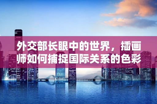 外交部长眼中的世界，插画师如何捕捉国际关系的色彩？