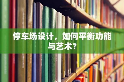 停车场设计，如何平衡功能与艺术？