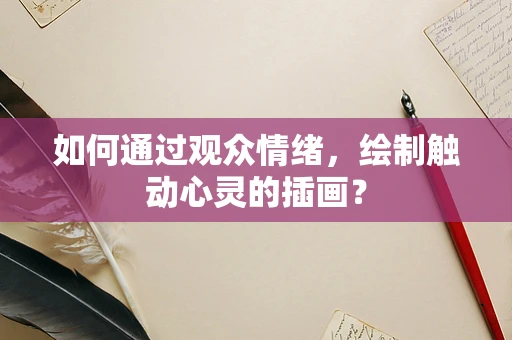 如何通过观众情绪，绘制触动心灵的插画？