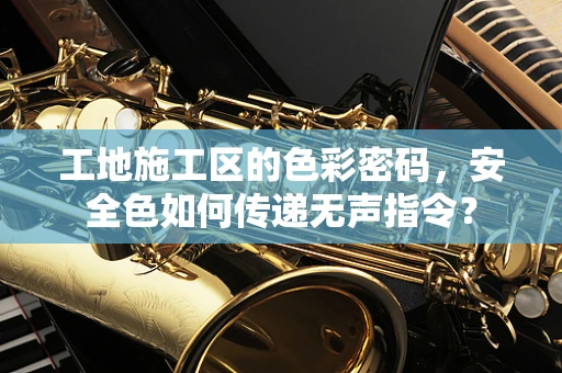 工地施工区的色彩密码，安全色如何传递无声指令？
