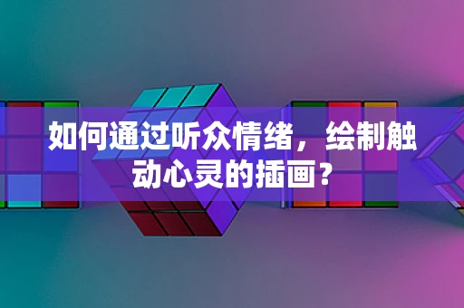 如何通过听众情绪，绘制触动心灵的插画？