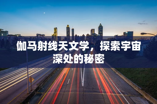 伽马射线天文学，探索宇宙深处的秘密
