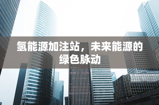 氢能源加注站，未来能源的绿色脉动