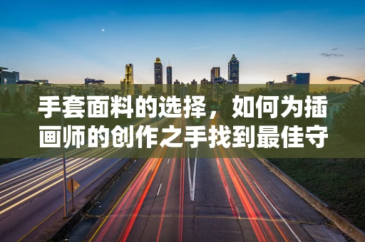 手套面料的选择，如何为插画师的创作之手找到最佳守护者？