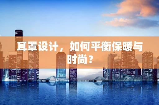 耳罩设计，如何平衡保暖与时尚？