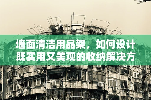 墙面清洁用品架，如何设计既实用又美观的收纳解决方案？