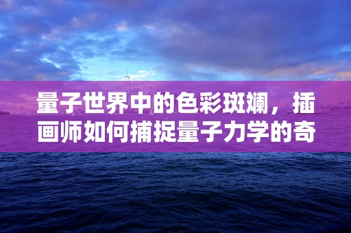 量子世界中的色彩斑斓，插画师如何捕捉量子力学的奇幻？