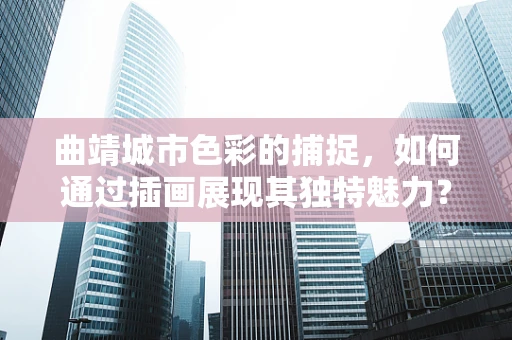 曲靖城市色彩的捕捉，如何通过插画展现其独特魅力？
