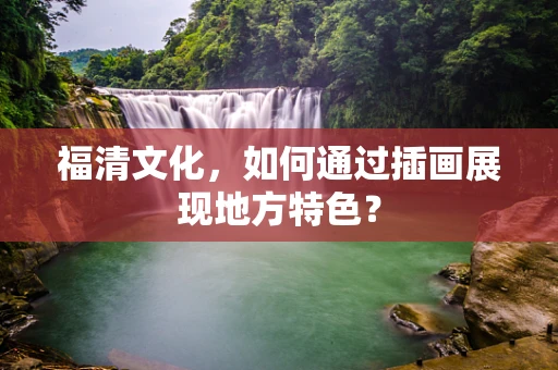 福清文化，如何通过插画展现地方特色？