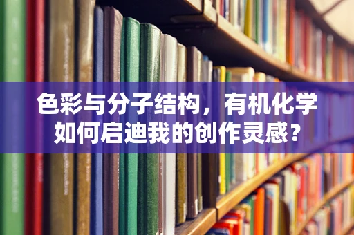 色彩与分子结构，有机化学如何启迪我的创作灵感？