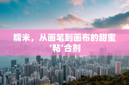 糯米，从画笔到画布的甜蜜‘粘’合剂