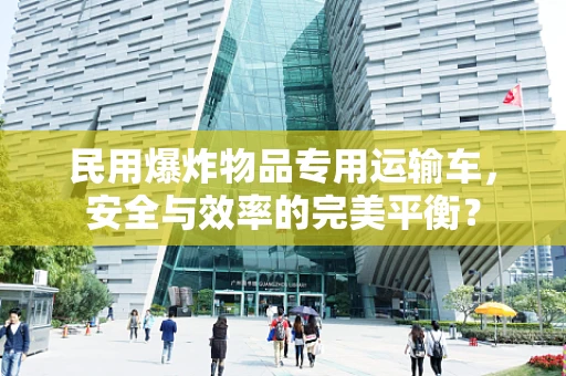 民用爆炸物品专用运输车，安全与效率的完美平衡？