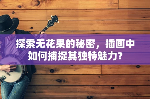 探索无花果的秘密，插画中如何捕捉其独特魅力？