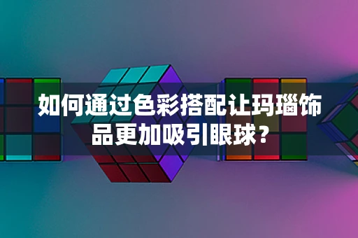如何通过色彩搭配让玛瑙饰品更加吸引眼球？