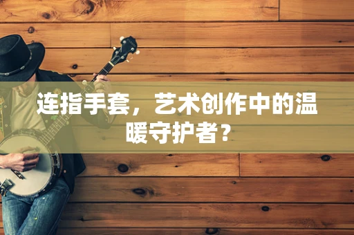 连指手套，艺术创作中的温暖守护者？