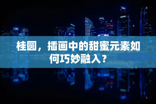 桂圆，插画中的甜蜜元素如何巧妙融入？
