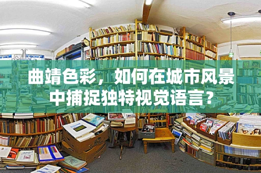 曲靖色彩，如何在城市风景中捕捉独特视觉语言？