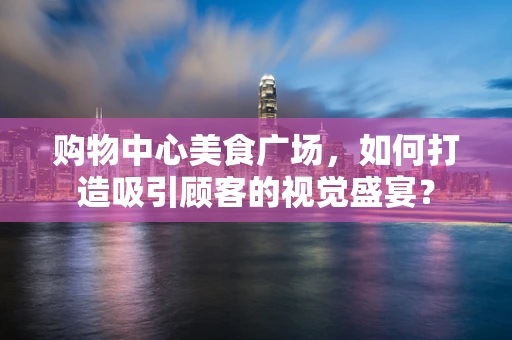 购物中心美食广场，如何打造吸引顾客的视觉盛宴？