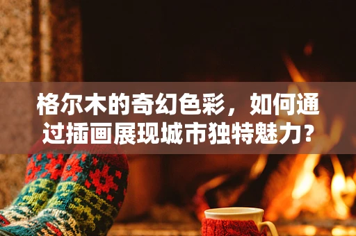 格尔木的奇幻色彩，如何通过插画展现城市独特魅力？