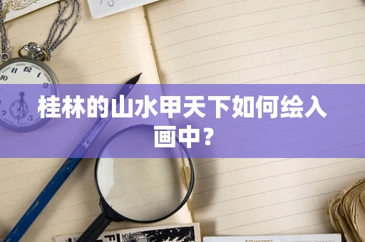 桂林的山水甲天下如何绘入画中？