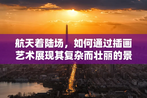 航天着陆场，如何通过插画艺术展现其复杂而壮丽的景象？