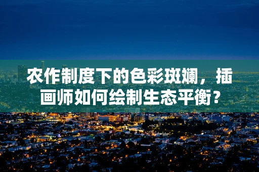 农作制度下的色彩斑斓，插画师如何绘制生态平衡？