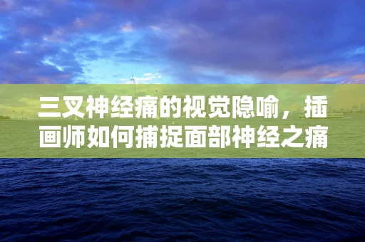三叉神经痛的视觉隐喻，插画师如何捕捉面部神经之痛？