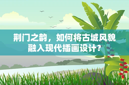 荆门之韵，如何将古城风貌融入现代插画设计？