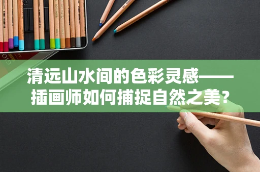 清远山水间的色彩灵感——插画师如何捕捉自然之美？