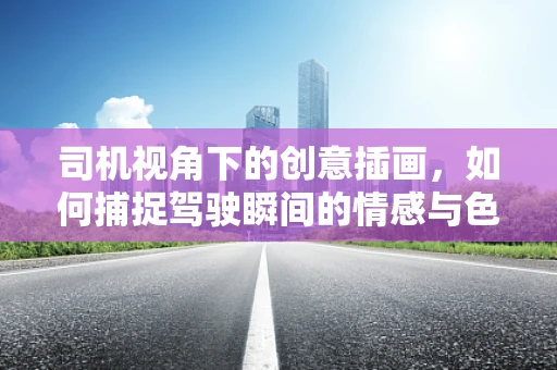 司机视角下的创意插画，如何捕捉驾驶瞬间的情感与色彩？