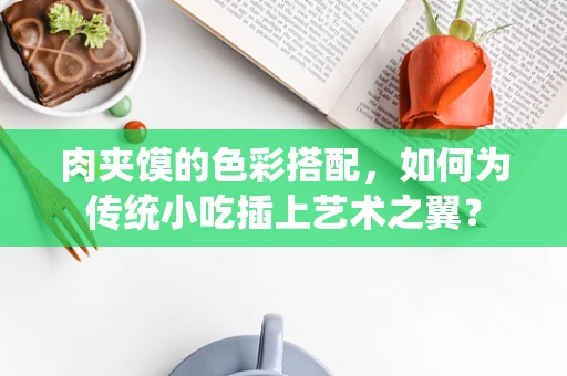肉夹馍的色彩搭配，如何为传统小吃插上艺术之翼？