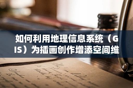 如何利用地理信息系统（GIS）为插画创作增添空间维度？