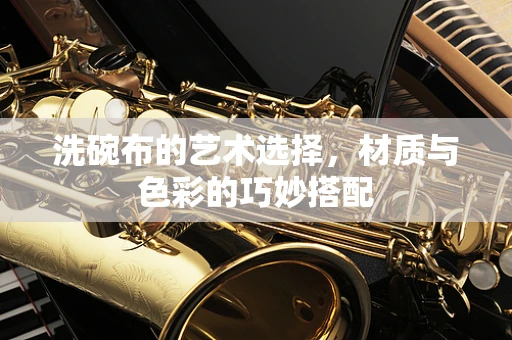 洗碗布的艺术选择，材质与色彩的巧妙搭配