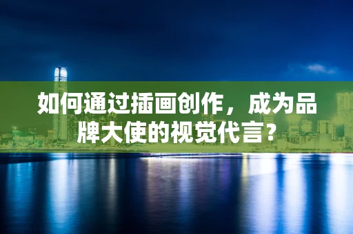 如何通过插画创作，成为品牌大使的视觉代言？