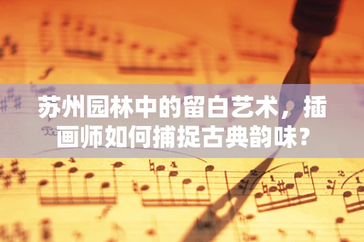 苏州园林中的留白艺术，插画师如何捕捉古典韵味？