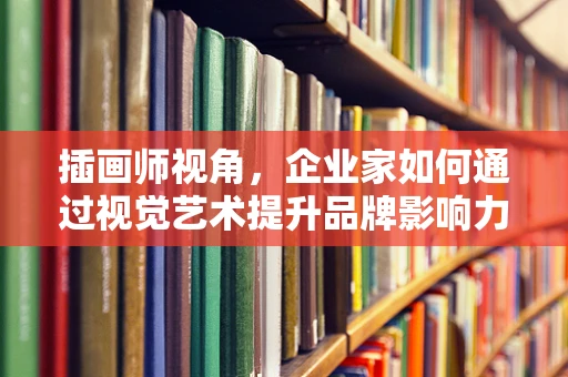 插画师视角，企业家如何通过视觉艺术提升品牌影响力？