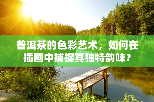 普洱茶的色彩艺术，如何在插画中捕捉其独特韵味？