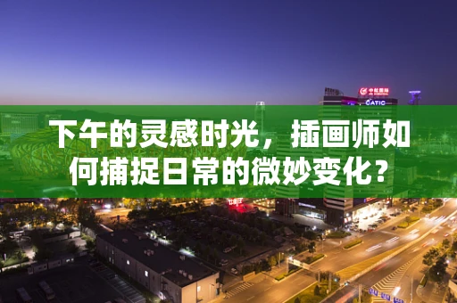 下午的灵感时光，插画师如何捕捉日常的微妙变化？