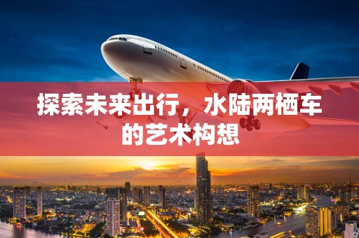 探索未来出行，水陆两栖车的艺术构想
