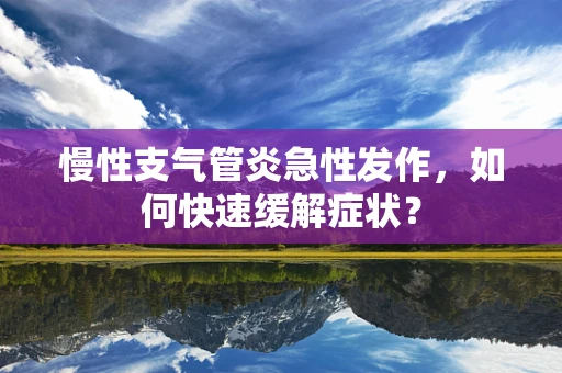 慢性支气管炎急性发作，如何快速缓解症状？