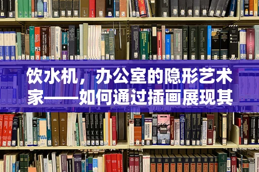 饮水机，办公室的隐形艺术家——如何通过插画展现其设计美学与功能？
