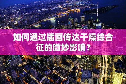 如何通过插画传达干燥综合征的微妙影响？