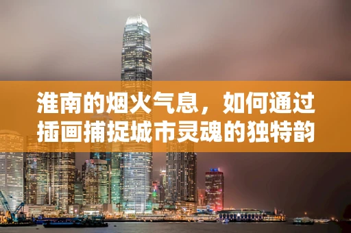 淮南的烟火气息，如何通过插画捕捉城市灵魂的独特韵味？